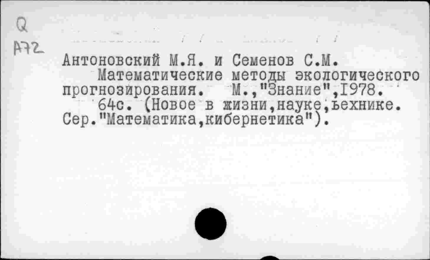 ﻿Антоновский М.Я. и Семенов С.М.
Математические методы экологического прогнозирования. М./’Знание",1978.
64с. (Новое в жизни,науке,ьехнике.
Сер."Математика,кибернетика”).